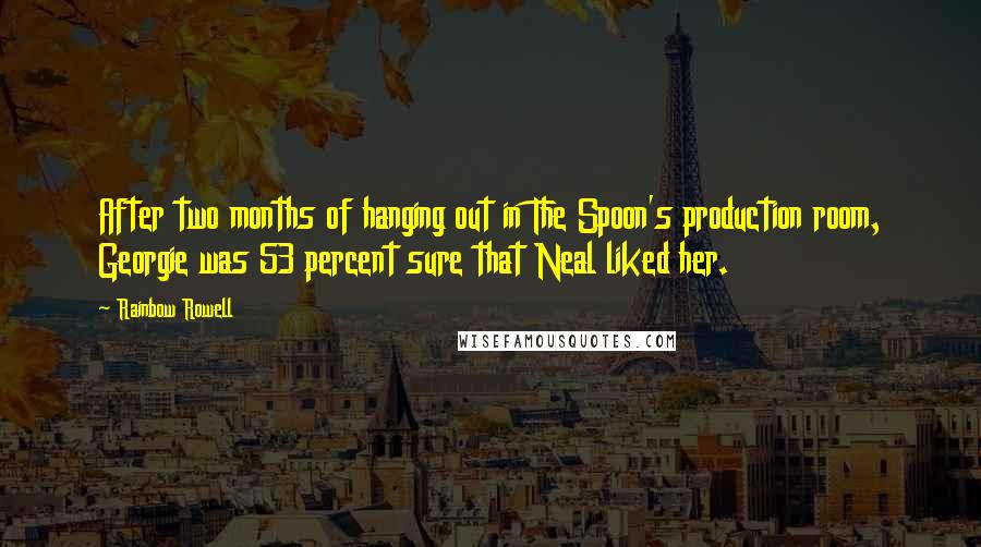 Rainbow Rowell Quotes: After two months of hanging out in The Spoon's production room, Georgie was 53 percent sure that Neal liked her.