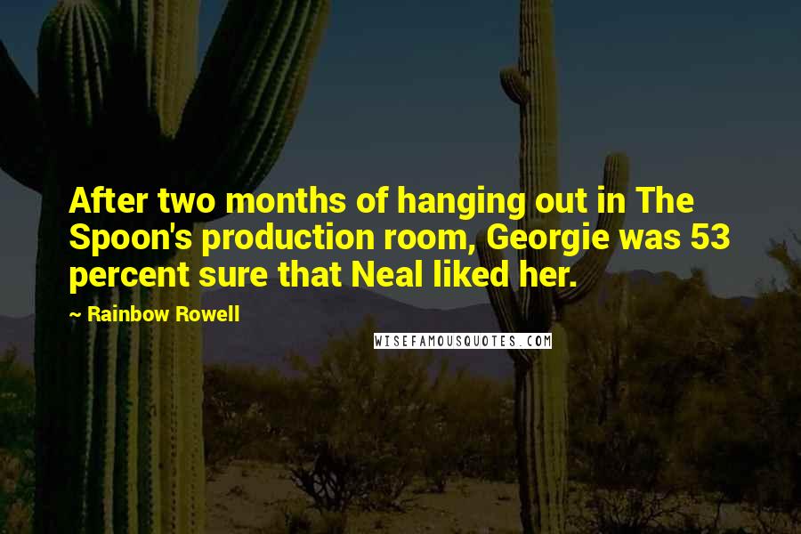 Rainbow Rowell Quotes: After two months of hanging out in The Spoon's production room, Georgie was 53 percent sure that Neal liked her.