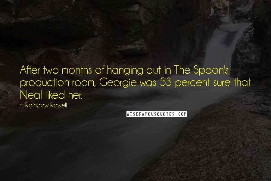 Rainbow Rowell Quotes: After two months of hanging out in The Spoon's production room, Georgie was 53 percent sure that Neal liked her.