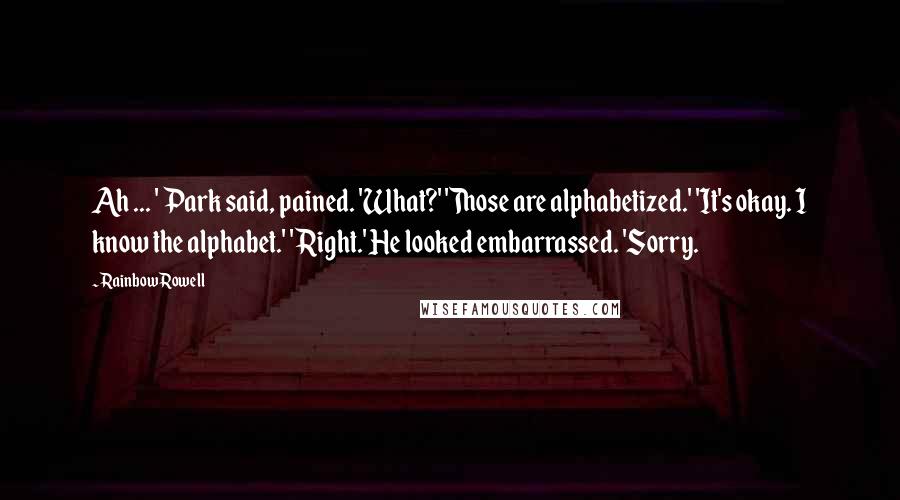 Rainbow Rowell Quotes: Ah ... ' Park said, pained. 'What?' 'Those are alphabetized.' 'It's okay. I know the alphabet.' 'Right.' He looked embarrassed. 'Sorry.