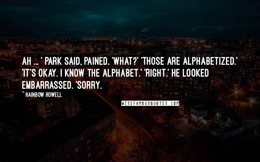 Rainbow Rowell Quotes: Ah ... ' Park said, pained. 'What?' 'Those are alphabetized.' 'It's okay. I know the alphabet.' 'Right.' He looked embarrassed. 'Sorry.