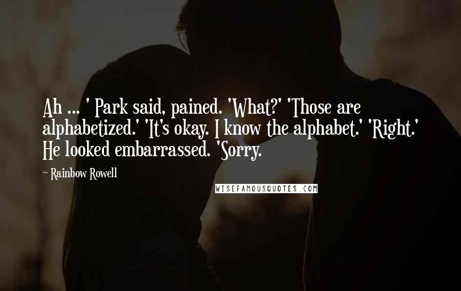 Rainbow Rowell Quotes: Ah ... ' Park said, pained. 'What?' 'Those are alphabetized.' 'It's okay. I know the alphabet.' 'Right.' He looked embarrassed. 'Sorry.