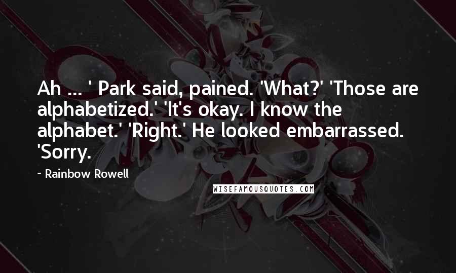 Rainbow Rowell Quotes: Ah ... ' Park said, pained. 'What?' 'Those are alphabetized.' 'It's okay. I know the alphabet.' 'Right.' He looked embarrassed. 'Sorry.