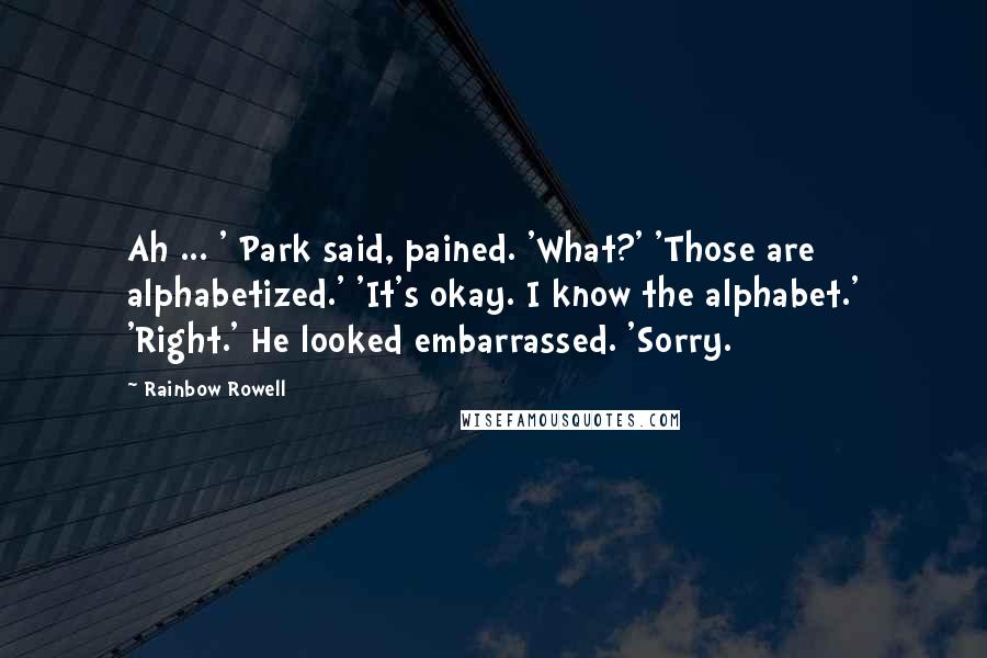 Rainbow Rowell Quotes: Ah ... ' Park said, pained. 'What?' 'Those are alphabetized.' 'It's okay. I know the alphabet.' 'Right.' He looked embarrassed. 'Sorry.