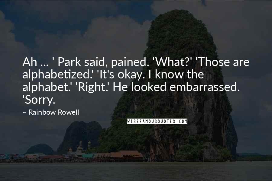 Rainbow Rowell Quotes: Ah ... ' Park said, pained. 'What?' 'Those are alphabetized.' 'It's okay. I know the alphabet.' 'Right.' He looked embarrassed. 'Sorry.