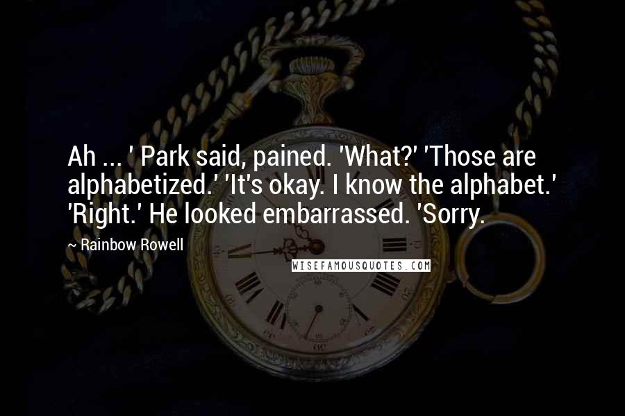 Rainbow Rowell Quotes: Ah ... ' Park said, pained. 'What?' 'Those are alphabetized.' 'It's okay. I know the alphabet.' 'Right.' He looked embarrassed. 'Sorry.