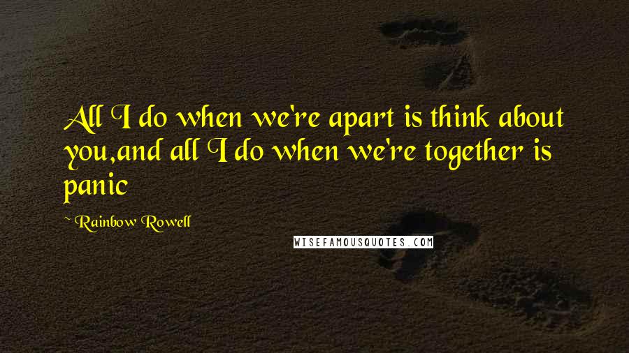 Rainbow Rowell Quotes: All I do when we're apart is think about you,and all I do when we're together is panic