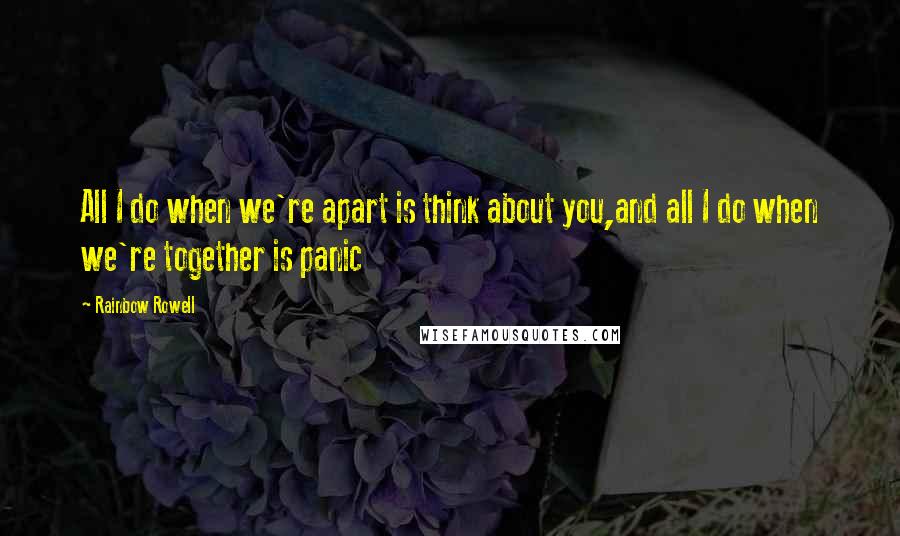 Rainbow Rowell Quotes: All I do when we're apart is think about you,and all I do when we're together is panic