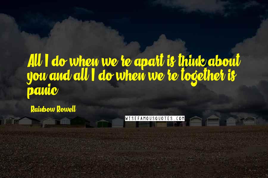 Rainbow Rowell Quotes: All I do when we're apart is think about you,and all I do when we're together is panic
