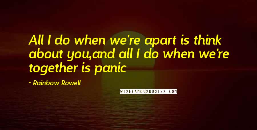 Rainbow Rowell Quotes: All I do when we're apart is think about you,and all I do when we're together is panic
