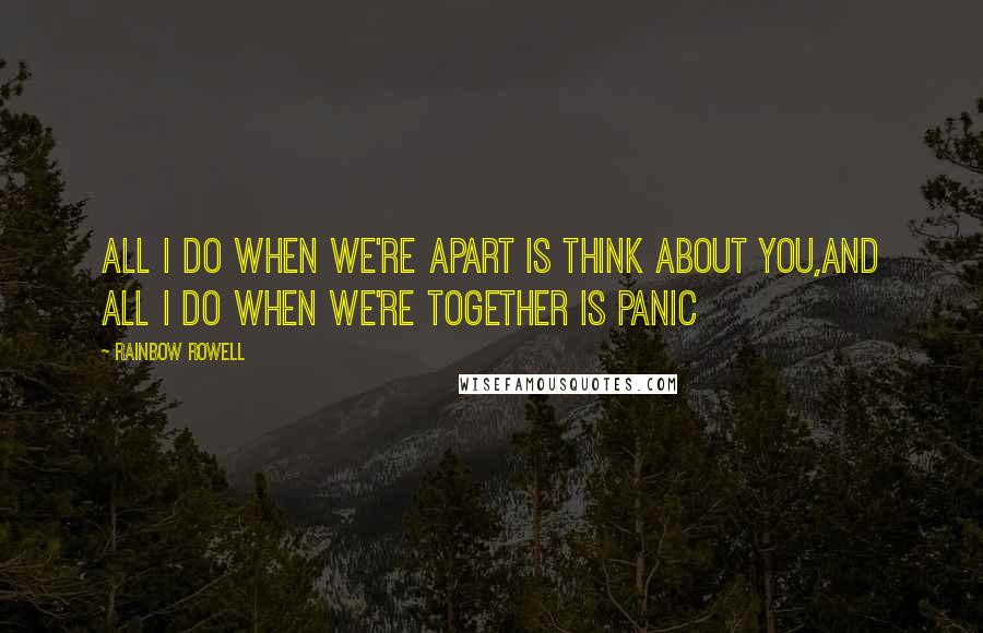 Rainbow Rowell Quotes: All I do when we're apart is think about you,and all I do when we're together is panic