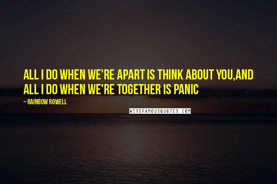 Rainbow Rowell Quotes: All I do when we're apart is think about you,and all I do when we're together is panic