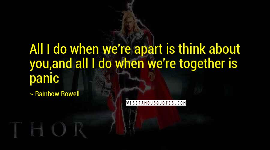 Rainbow Rowell Quotes: All I do when we're apart is think about you,and all I do when we're together is panic