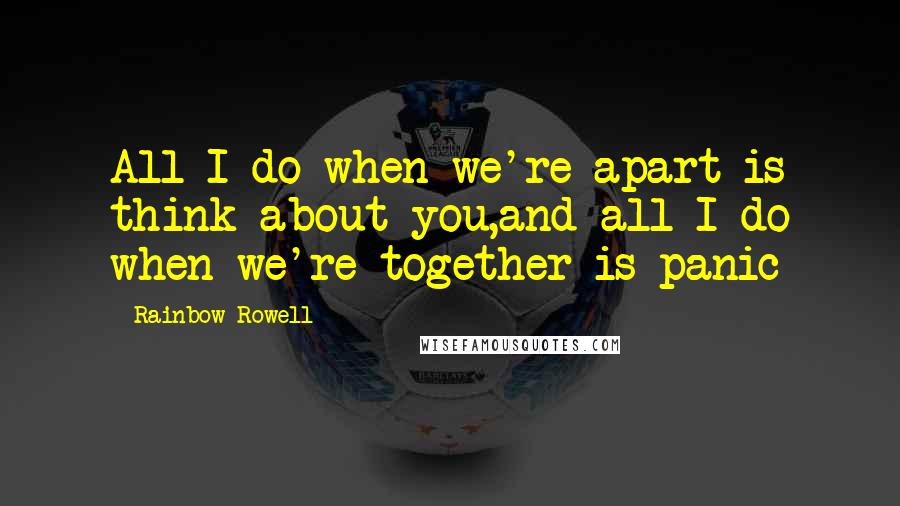 Rainbow Rowell Quotes: All I do when we're apart is think about you,and all I do when we're together is panic