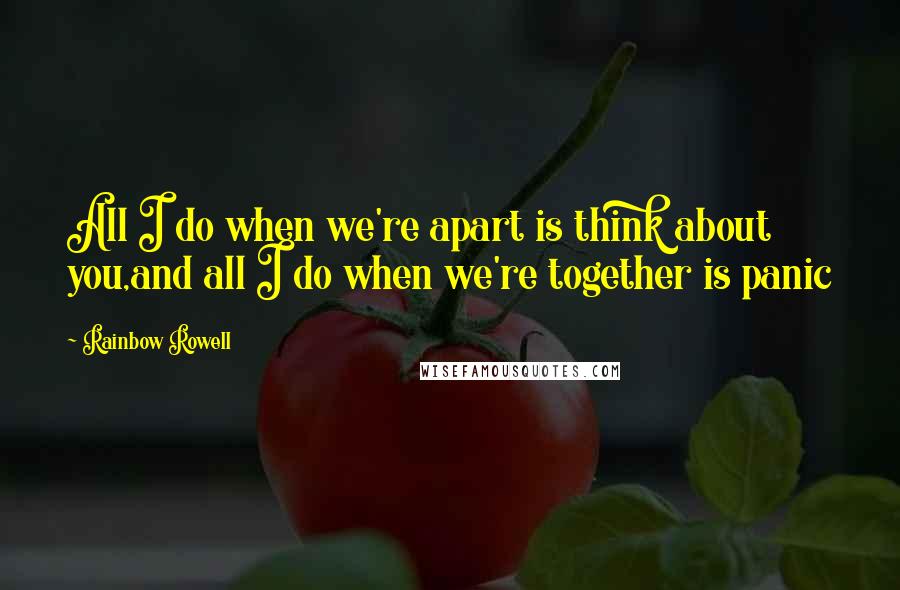 Rainbow Rowell Quotes: All I do when we're apart is think about you,and all I do when we're together is panic