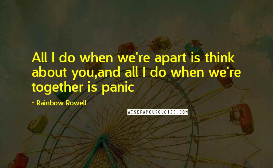 Rainbow Rowell Quotes: All I do when we're apart is think about you,and all I do when we're together is panic