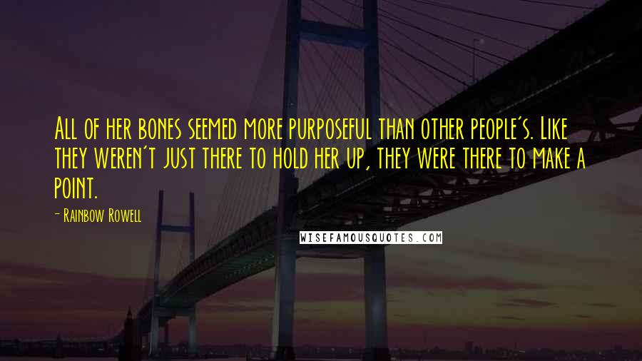 Rainbow Rowell Quotes: All of her bones seemed more purposeful than other people's. Like they weren't just there to hold her up, they were there to make a point.