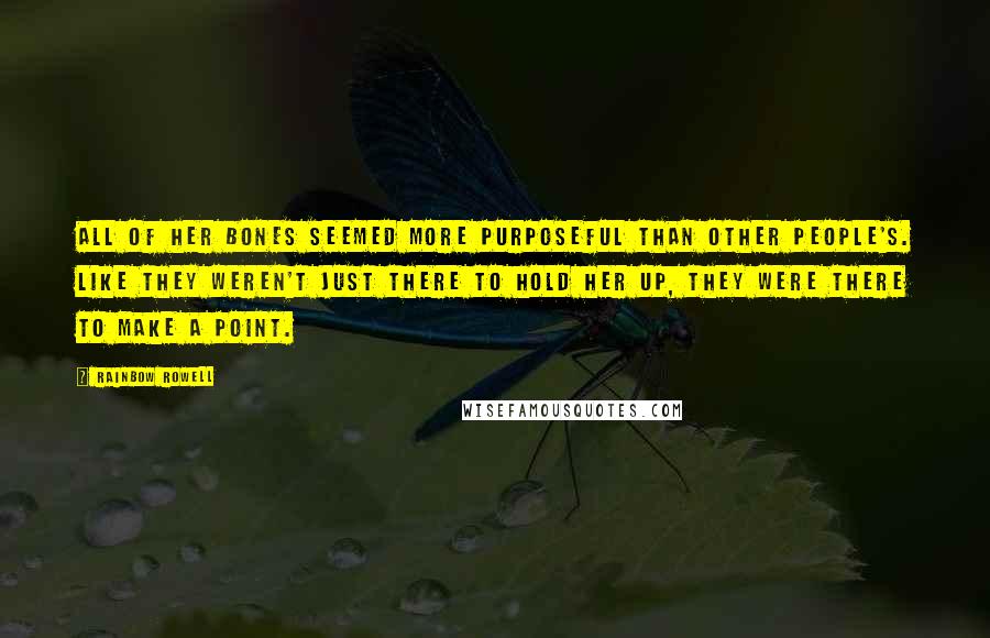 Rainbow Rowell Quotes: All of her bones seemed more purposeful than other people's. Like they weren't just there to hold her up, they were there to make a point.