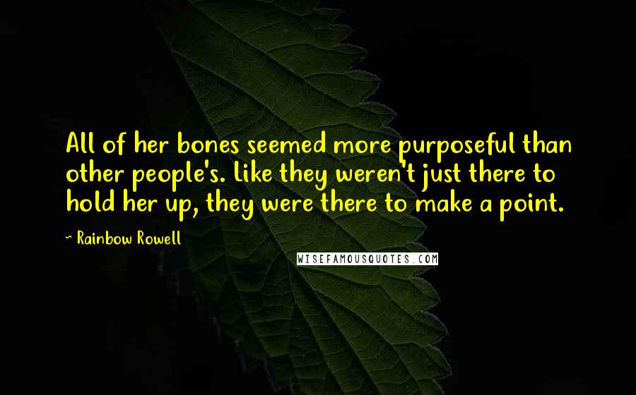 Rainbow Rowell Quotes: All of her bones seemed more purposeful than other people's. Like they weren't just there to hold her up, they were there to make a point.