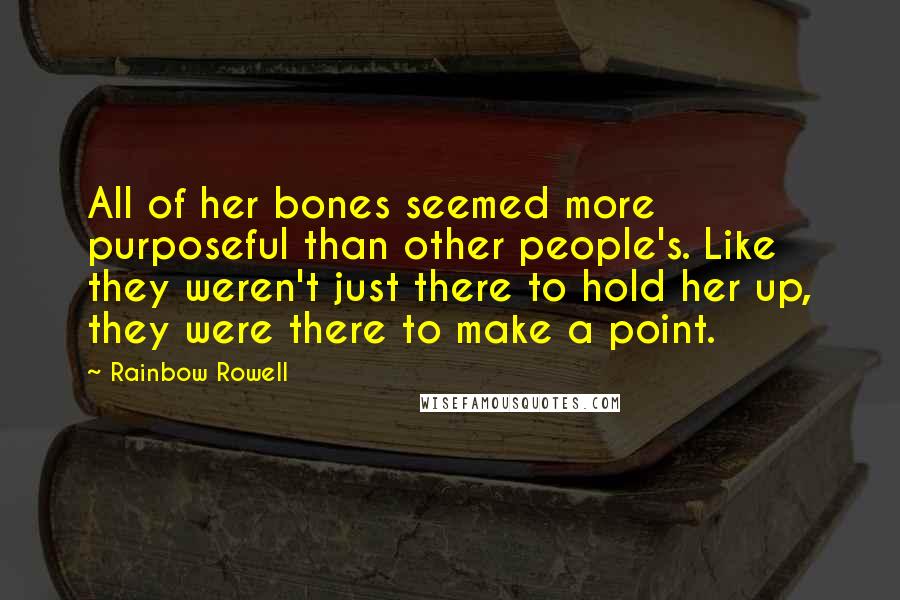 Rainbow Rowell Quotes: All of her bones seemed more purposeful than other people's. Like they weren't just there to hold her up, they were there to make a point.