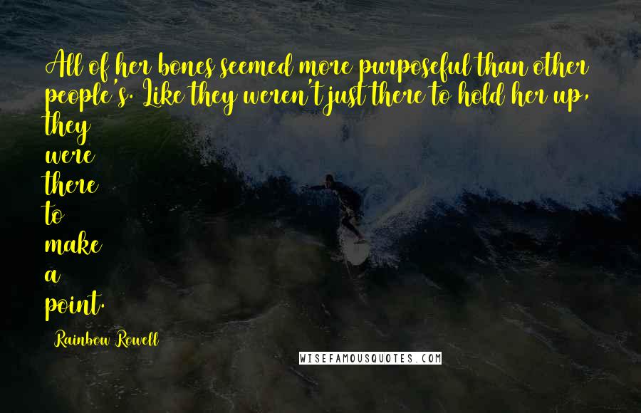 Rainbow Rowell Quotes: All of her bones seemed more purposeful than other people's. Like they weren't just there to hold her up, they were there to make a point.