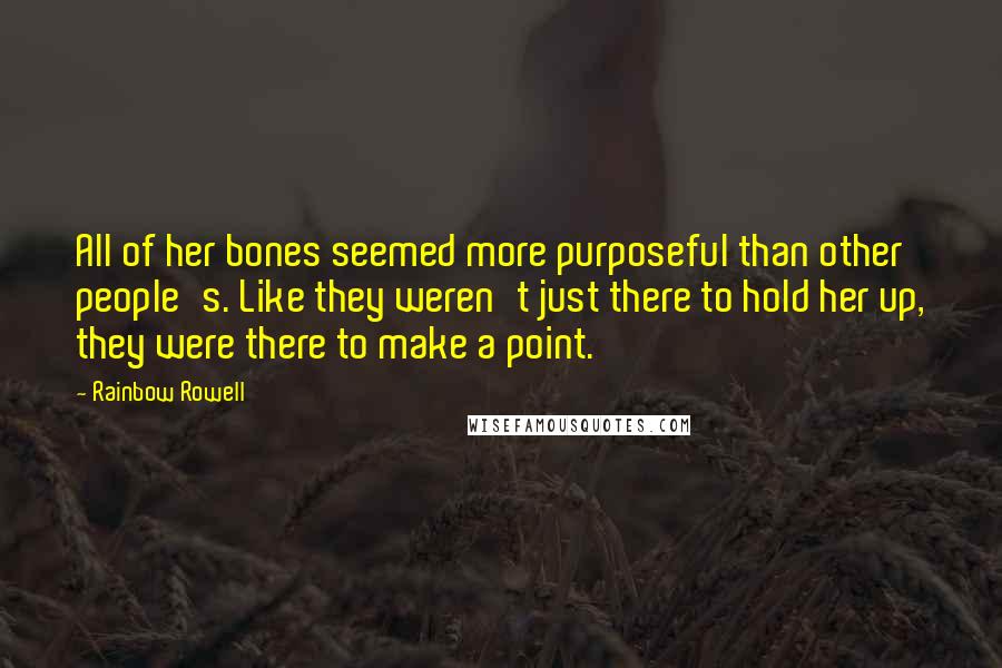 Rainbow Rowell Quotes: All of her bones seemed more purposeful than other people's. Like they weren't just there to hold her up, they were there to make a point.