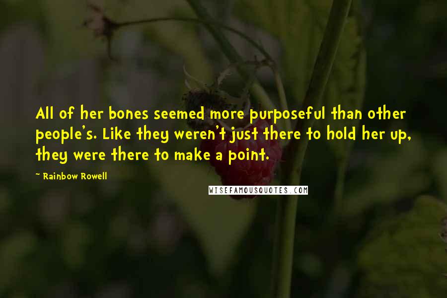 Rainbow Rowell Quotes: All of her bones seemed more purposeful than other people's. Like they weren't just there to hold her up, they were there to make a point.