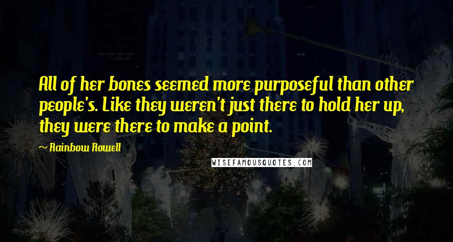 Rainbow Rowell Quotes: All of her bones seemed more purposeful than other people's. Like they weren't just there to hold her up, they were there to make a point.