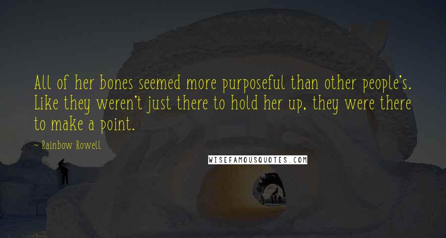 Rainbow Rowell Quotes: All of her bones seemed more purposeful than other people's. Like they weren't just there to hold her up, they were there to make a point.