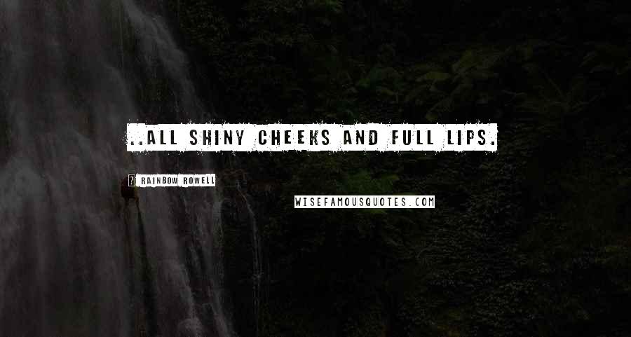 Rainbow Rowell Quotes: ..all shiny cheeks and full lips.