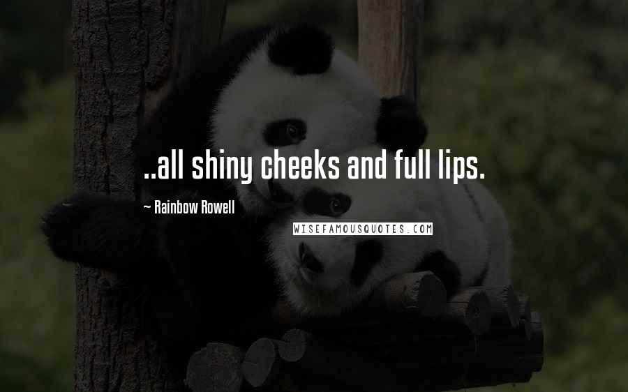 Rainbow Rowell Quotes: ..all shiny cheeks and full lips.