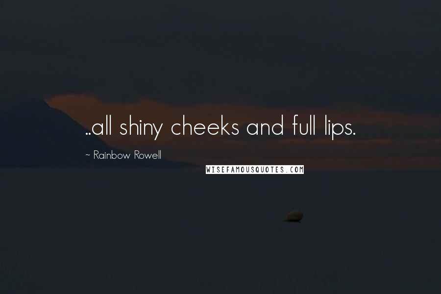Rainbow Rowell Quotes: ..all shiny cheeks and full lips.