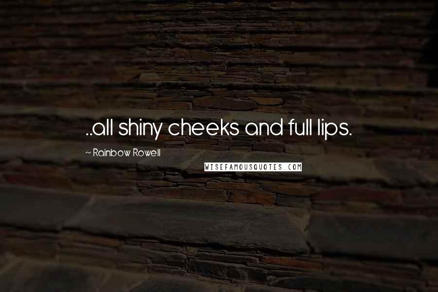 Rainbow Rowell Quotes: ..all shiny cheeks and full lips.