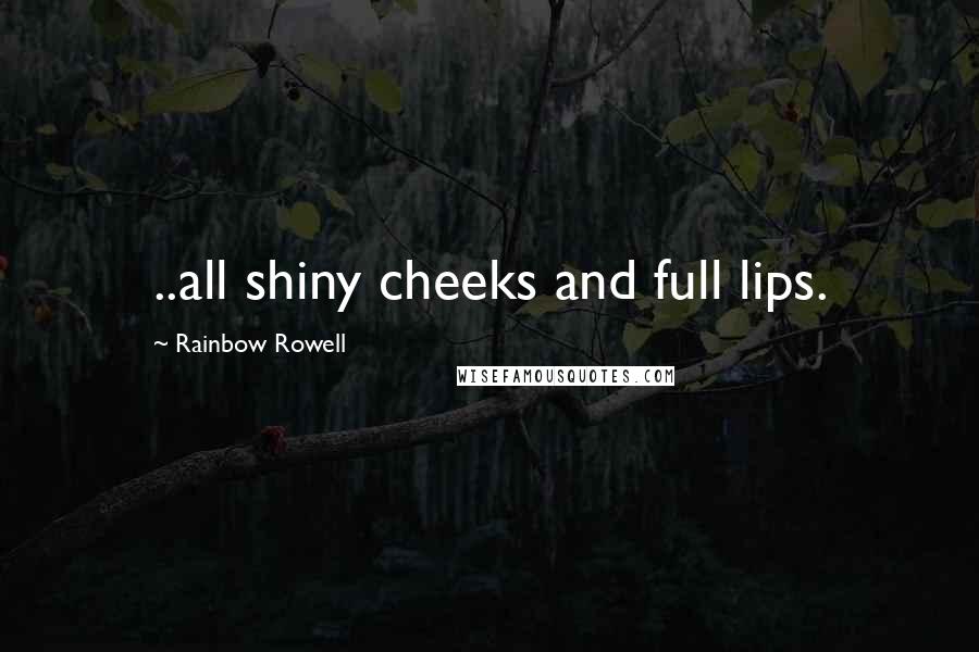 Rainbow Rowell Quotes: ..all shiny cheeks and full lips.