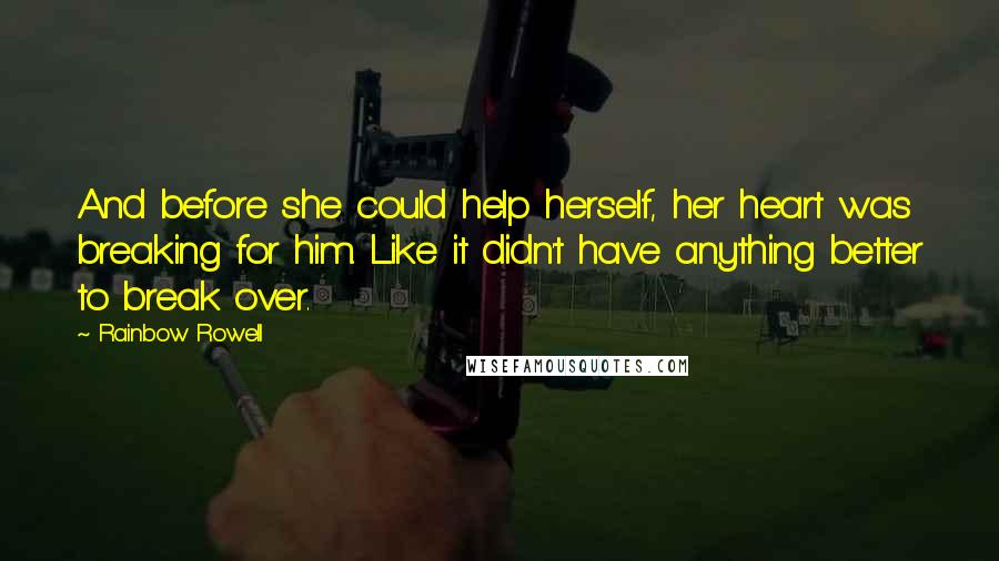 Rainbow Rowell Quotes: And before she could help herself, her heart was breaking for him. Like it didn't have anything better to break over.