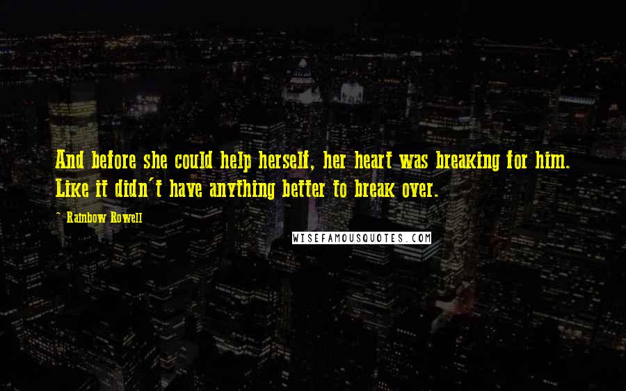 Rainbow Rowell Quotes: And before she could help herself, her heart was breaking for him. Like it didn't have anything better to break over.