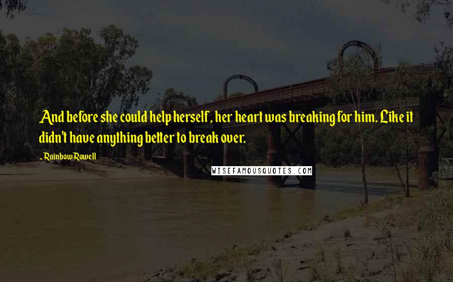 Rainbow Rowell Quotes: And before she could help herself, her heart was breaking for him. Like it didn't have anything better to break over.