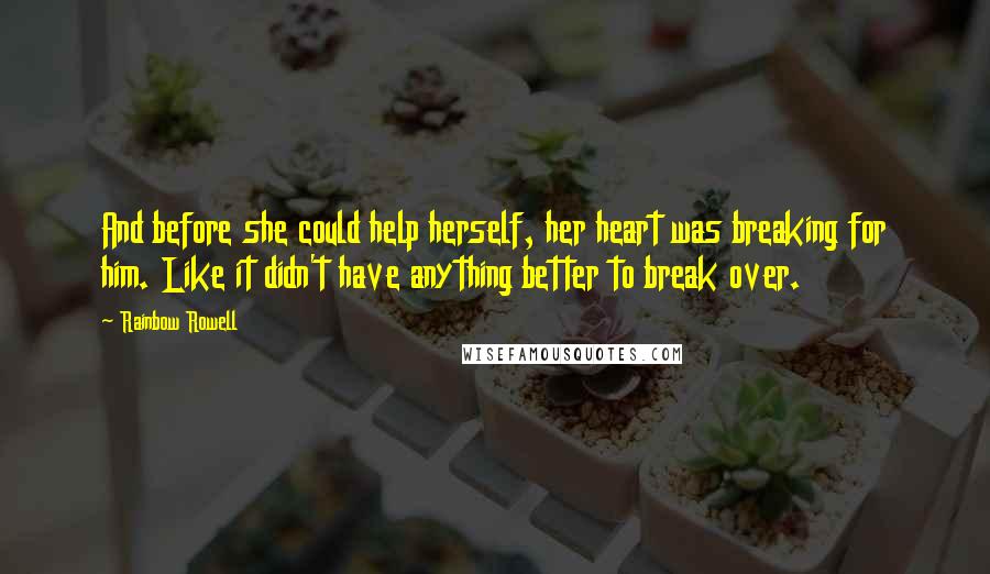 Rainbow Rowell Quotes: And before she could help herself, her heart was breaking for him. Like it didn't have anything better to break over.