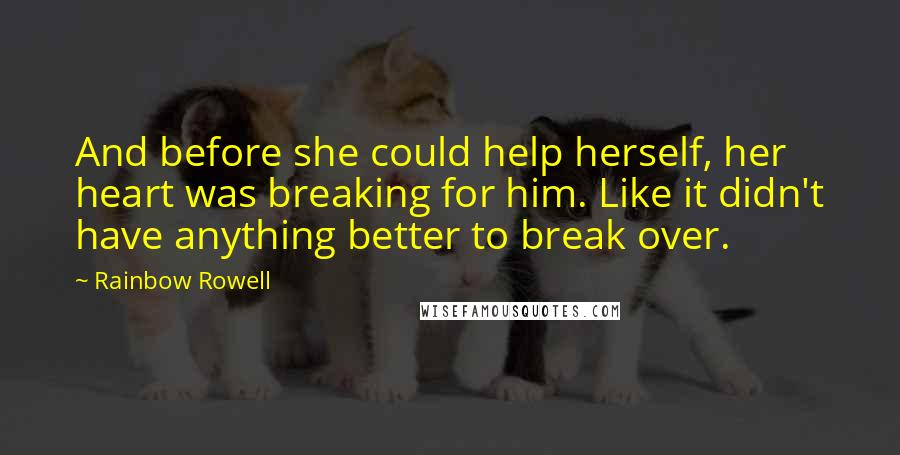 Rainbow Rowell Quotes: And before she could help herself, her heart was breaking for him. Like it didn't have anything better to break over.