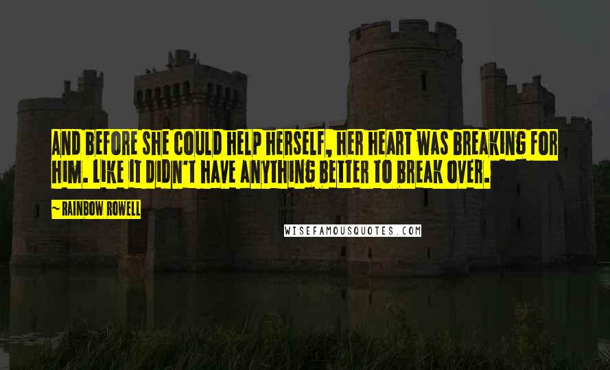 Rainbow Rowell Quotes: And before she could help herself, her heart was breaking for him. Like it didn't have anything better to break over.