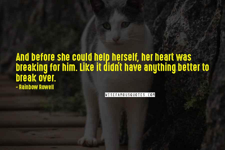 Rainbow Rowell Quotes: And before she could help herself, her heart was breaking for him. Like it didn't have anything better to break over.