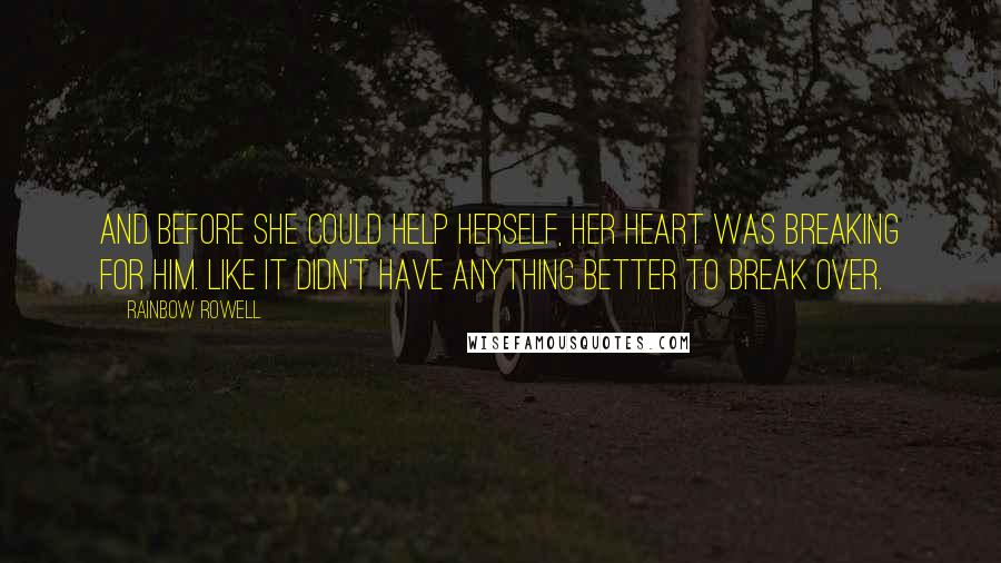 Rainbow Rowell Quotes: And before she could help herself, her heart was breaking for him. Like it didn't have anything better to break over.