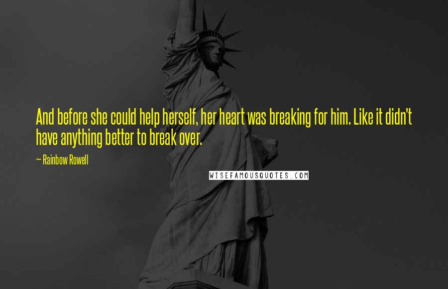 Rainbow Rowell Quotes: And before she could help herself, her heart was breaking for him. Like it didn't have anything better to break over.