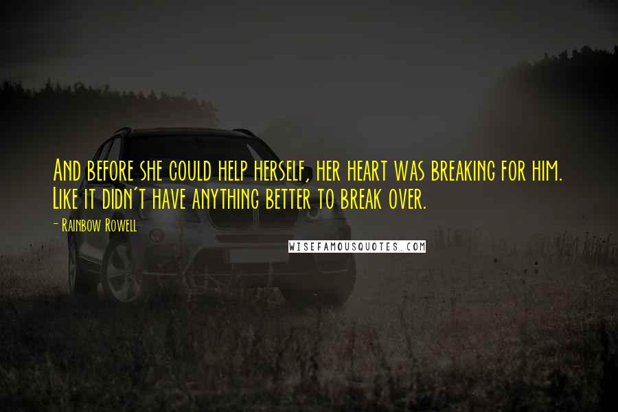 Rainbow Rowell Quotes: And before she could help herself, her heart was breaking for him. Like it didn't have anything better to break over.