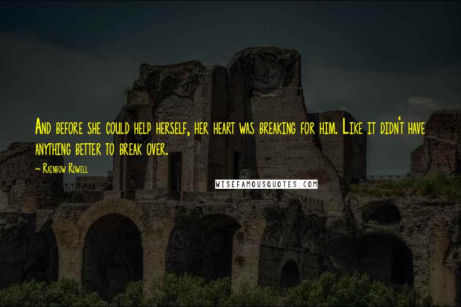 Rainbow Rowell Quotes: And before she could help herself, her heart was breaking for him. Like it didn't have anything better to break over.