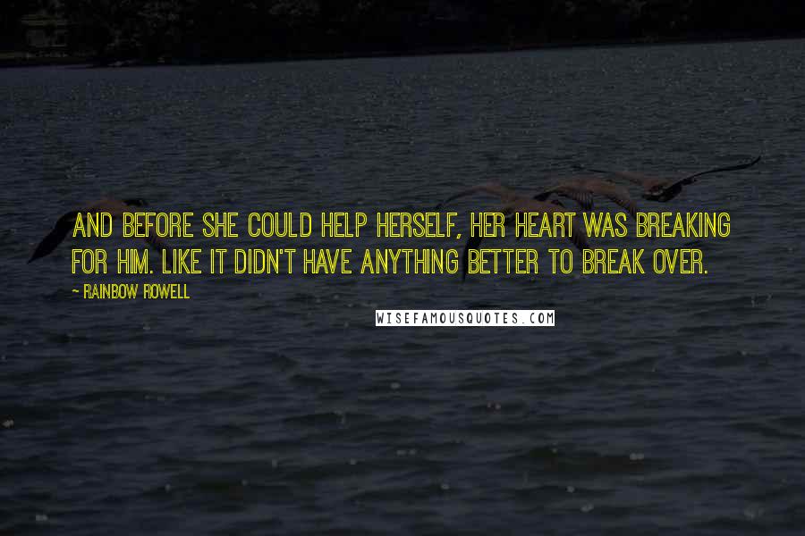 Rainbow Rowell Quotes: And before she could help herself, her heart was breaking for him. Like it didn't have anything better to break over.