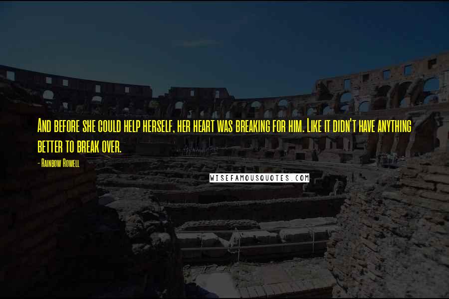 Rainbow Rowell Quotes: And before she could help herself, her heart was breaking for him. Like it didn't have anything better to break over.