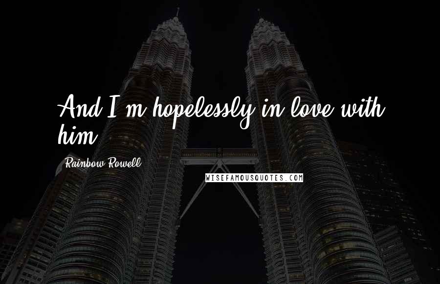 Rainbow Rowell Quotes: And I'm hopelessly in love with him.