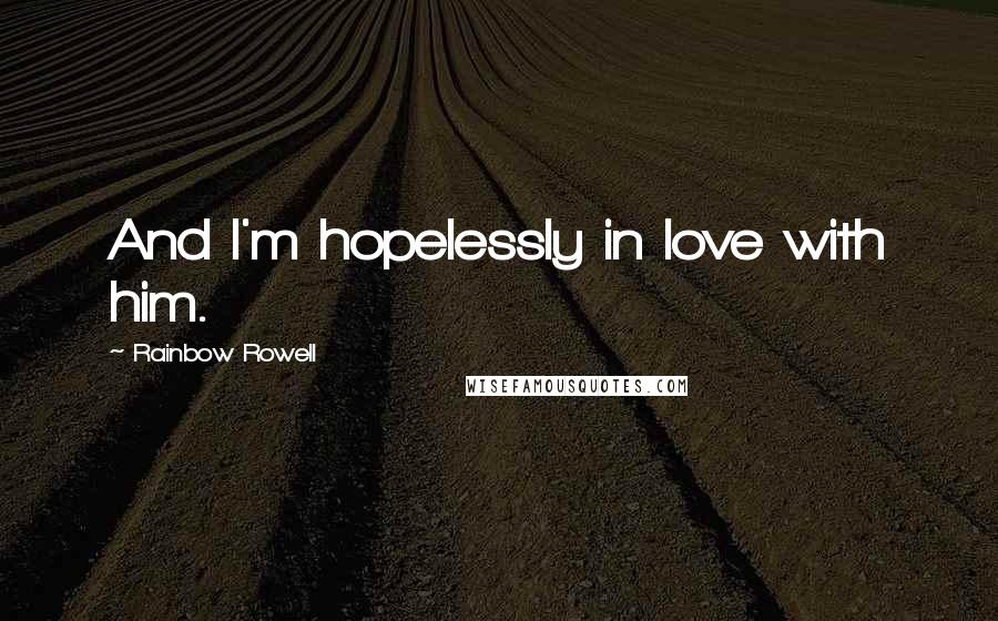 Rainbow Rowell Quotes: And I'm hopelessly in love with him.