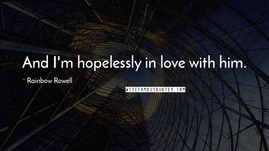 Rainbow Rowell Quotes: And I'm hopelessly in love with him.